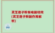 灵芝孢子粉有啥副功效(灵芝孢子粉副作用解析)