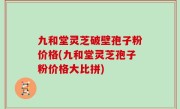 九和堂灵芝破壁孢子粉价格(九和堂灵芝孢子粉价格大比拼)