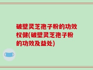 破壁灵芝孢子粉的功效权健(破壁灵芝孢子粉的功效及益处)
