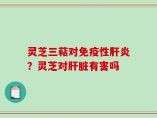 灵芝三萜对免疫性肝炎？灵芝对肝脏有害吗