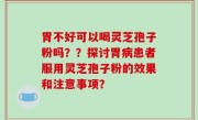 胃不好可以喝灵芝孢子粉吗？？探讨胃病患者服用灵芝孢子粉的效果和注意事项？