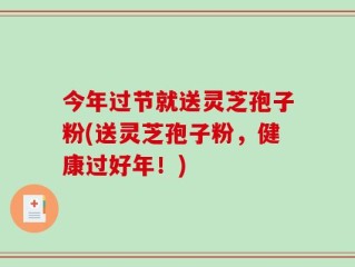 今年过节就送灵芝孢子粉(送灵芝孢子粉，健康过好年！)