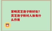 常喝灵芝孢子粉好处？灵芝孢子粉对人体有什么作用