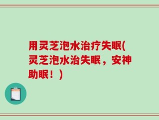 用灵芝泡水治疗失眠(灵芝泡水治失眠，安神助眠！)
