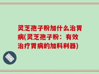灵芝孢子粉加什么治胃病(灵芝孢子粉：有效治疗胃病的加料利器)