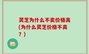 灵芝为什么不卖价格高(为什么灵芝价格不高？)