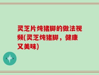 灵芝片炖猪脚的做法视频(灵芝炖猪脚，健康又美味)