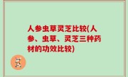 人参虫草灵芝比较(人参、虫草、灵芝三种药材的功效比较)