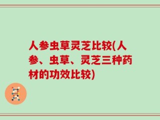 人参虫草灵芝比较(人参、虫草、灵芝三种药材的功效比较)