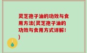 灵芝孢子油的功效与食用方法(灵芝孢子油的功效与食用方式详解！)