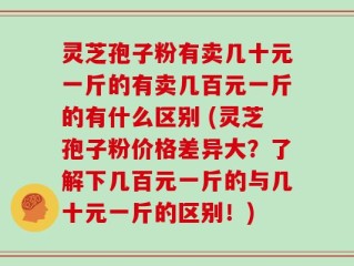 灵芝孢子粉有卖几十元一斤的有卖几百元一斤的有什么区别 (灵芝孢子粉价格差异大？了解下几百元一斤的与几十元一斤的区别！)