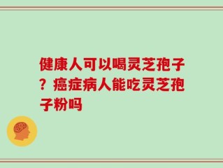 健康人可以喝灵芝孢子？癌症病人能吃灵芝孢子粉吗