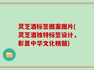 灵芝酒标签图案图片(灵芝酒独特标签设计，彰显中华文化精髓)