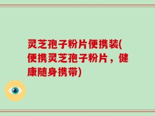 灵芝孢子粉片便携装(便携灵芝孢子粉片，健康随身携带)