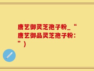 唐艺御灵芝孢子粉_“唐艺御品灵芝孢子粉：”)