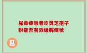 尿毒症患者吃灵芝孢子粉能否有效缓解症状