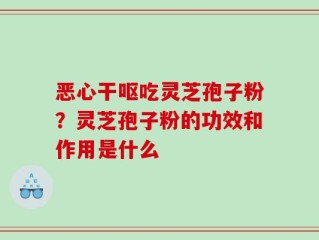 恶心干呕吃灵芝孢子粉？灵芝孢子粉的功效和作用是什么