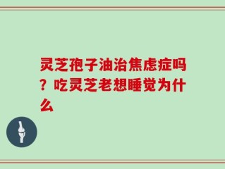 灵芝孢子油治焦虑症吗？吃灵芝老想睡觉为什么