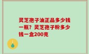灵芝孢子油正品多少钱一瓶？灵芝孢子粉多少钱一盒200克