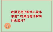 吃灵芝孢子粉手心发小水泡？吃灵芝孢子粉为什么出汗？