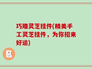 巧雕灵芝挂件(精美手工灵芝挂件，为你招来好运)