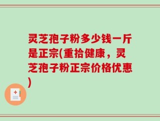 灵芝孢子粉多少钱一斤是正宗(重拾健康，灵芝孢子粉正宗价格优惠)