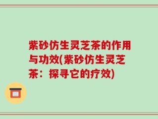 紫砂仿生灵芝茶的作用与功效(紫砂仿生灵芝茶：探寻它的疗效)