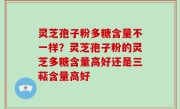 灵芝孢子粉多糖含量不一样？灵芝孢子粉的灵芝多糖含量高好还是三萜含量高好
