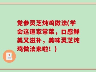 党参灵芝炖鸡做法(学会这道家常菜，口感鲜美又滋补，美味灵芝炖鸡做法来啦！)