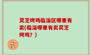灵芝烤鸡临淄区哪里有卖(临淄哪里有卖灵芝烤鸡？)