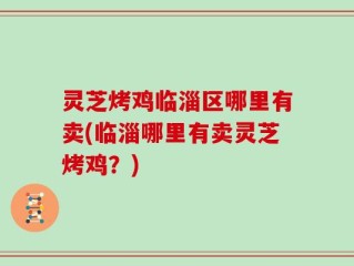 灵芝烤鸡临淄区哪里有卖(临淄哪里有卖灵芝烤鸡？)