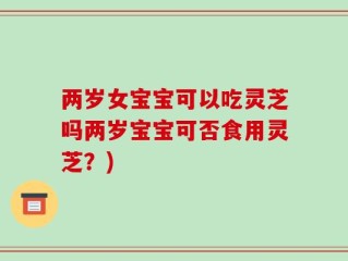 两岁女宝宝可以吃灵芝吗两岁宝宝可否食用灵芝？)