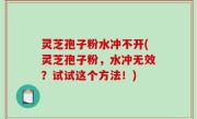 灵芝孢子粉水冲不开(灵芝孢子粉，水冲无效？试试这个方法！)