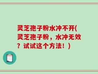灵芝孢子粉水冲不开(灵芝孢子粉，水冲无效？试试这个方法！)