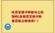 吃灵芝孢子粉能马上吃饭吗(食用灵芝孢子粉是否能立即进食？)