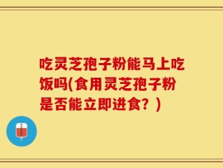 吃灵芝孢子粉能马上吃饭吗(食用灵芝孢子粉是否能立即进食？)