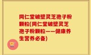 同仁堂破壁灵芝孢子粉颗粒(同仁堂破壁灵芝孢子粉颗粒——健康养生营养必备)