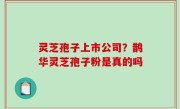 灵芝孢子上市公司？鹊华灵芝孢子粉是真的吗