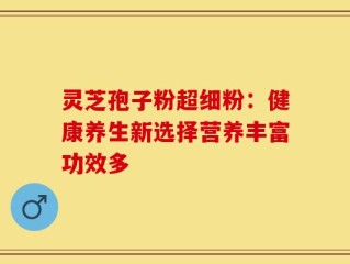 灵芝孢子粉超细粉：健康养生新选择营养丰富功效多