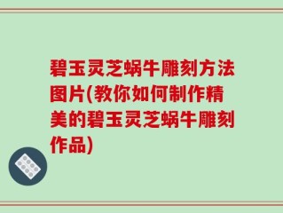 碧玉灵芝蜗牛雕刻方法图片(教你如何制作精美的碧玉灵芝蜗牛雕刻作品)