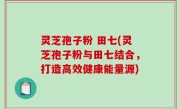 灵芝孢子粉 田七(灵芝孢子粉与田七结合，打造高效健康能量源)