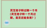灵芝孢子粉过期一个月(灵芝孢子粉一个月过期，是否还能食用？)