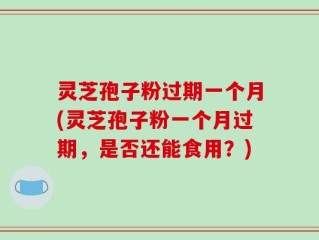 灵芝孢子粉过期一个月(灵芝孢子粉一个月过期，是否还能食用？)