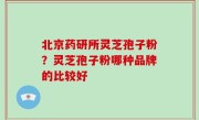 北京药研所灵芝孢子粉？灵芝孢子粉哪种品牌的比较好