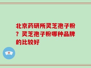 北京药研所灵芝孢子粉？灵芝孢子粉哪种品牌的比较好