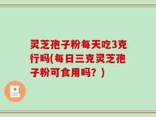 灵芝孢子粉每天吃3克行吗(每日三克灵芝孢子粉可食用吗？)