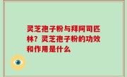 灵芝孢子粉与拜阿司匹林？灵芝孢子粉的功效和作用是什么