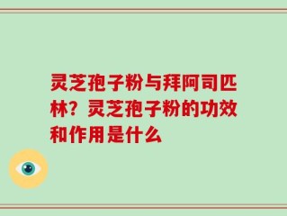 灵芝孢子粉与拜阿司匹林？灵芝孢子粉的功效和作用是什么