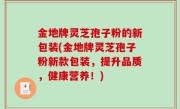金地牌灵芝孢子粉的新包装(金地牌灵芝孢子粉新款包装，提升品质，健康营养！)