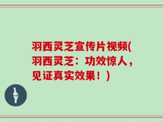 羽西灵芝宣传片视频(羽西灵芝：功效惊人，见证真实效果！)